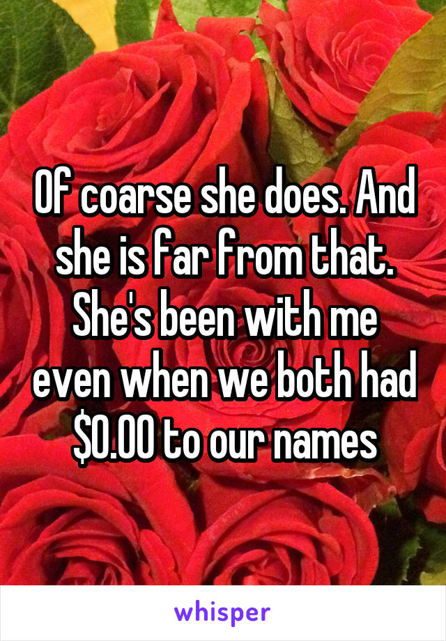 Of coarse she does. And she is far from that. She's been with me even when we both had $0.00 to our names