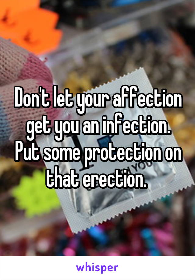 Don't let your affection get you an infection. Put some protection on that erection. 