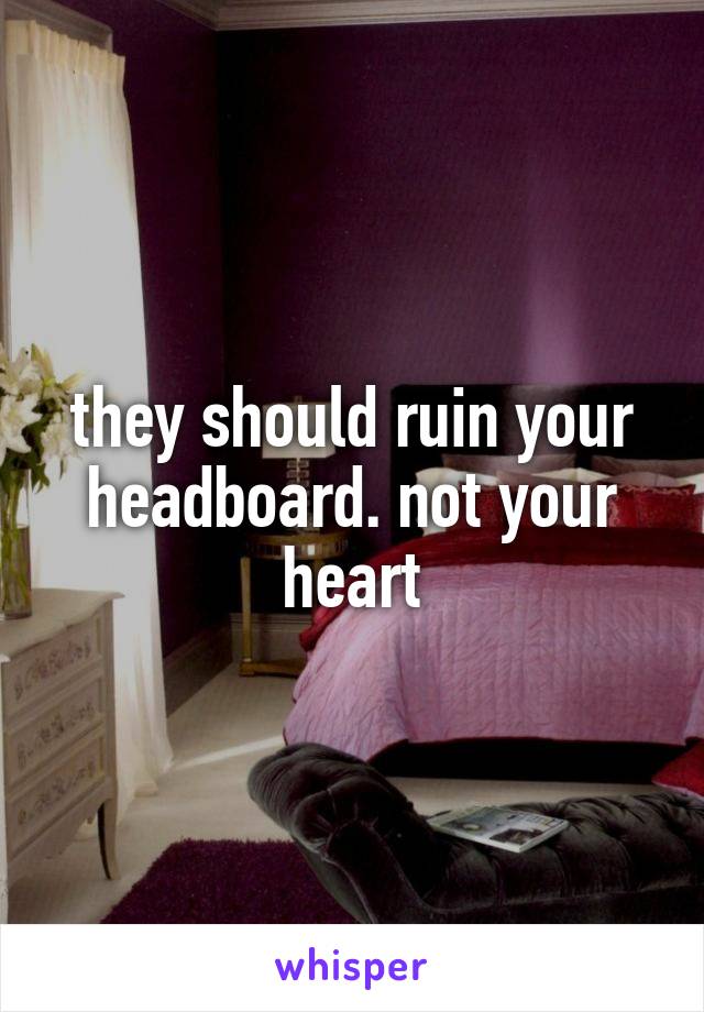 they should ruin your headboard. not your heart