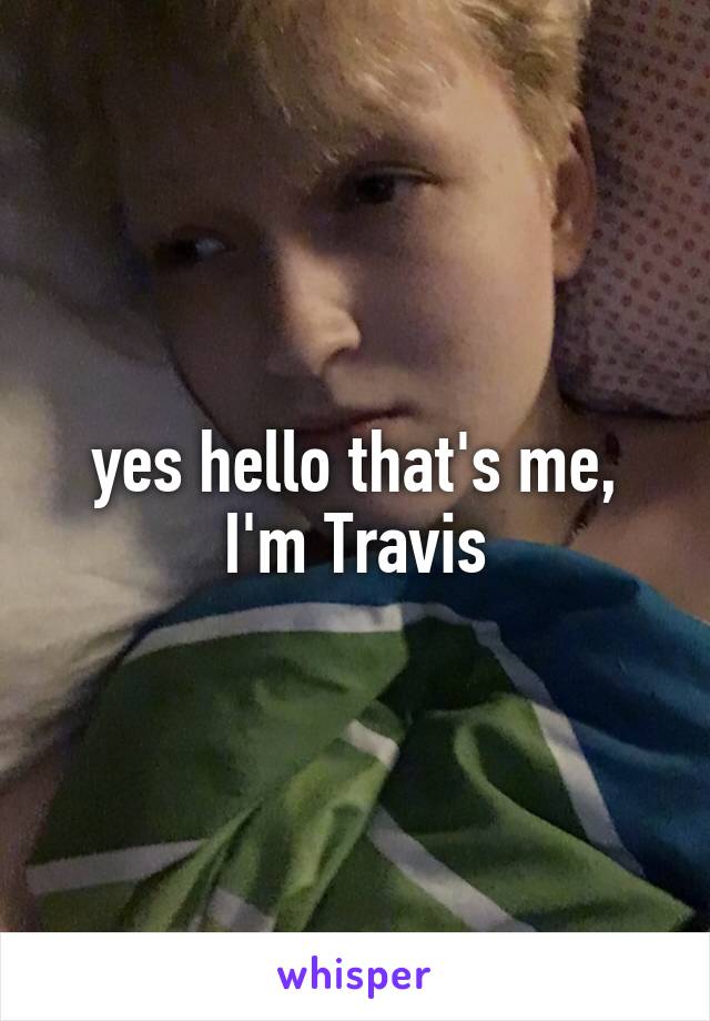 yes hello that's me, I'm Travis