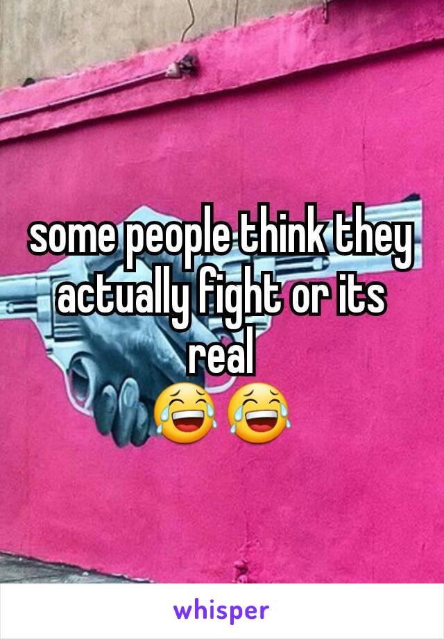 some people think they actually fight or its real
😂😂