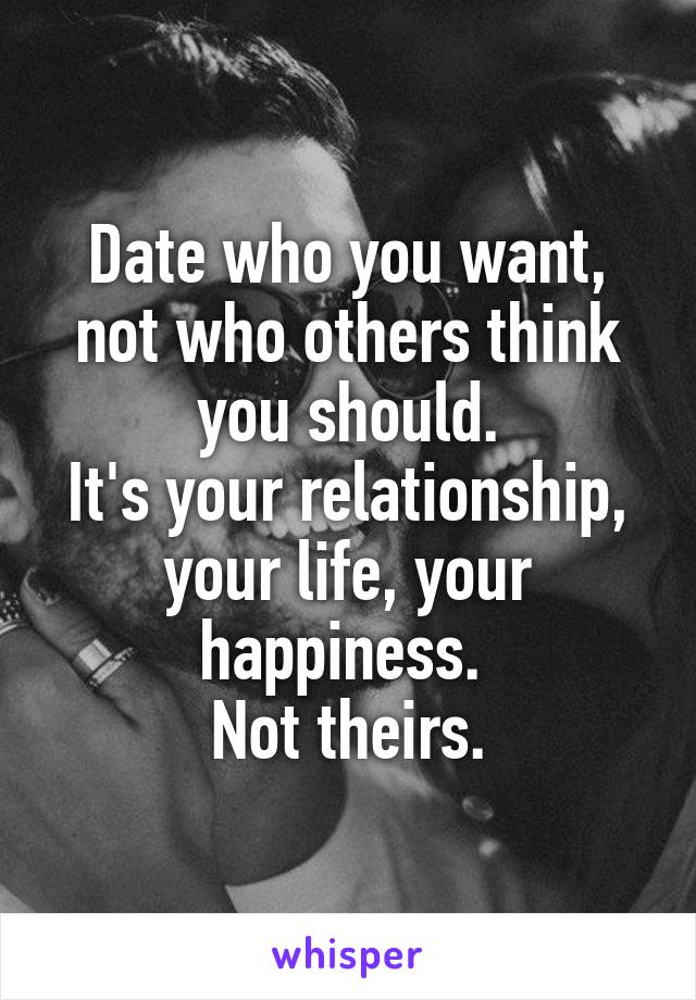 Date who you want, not who others think you should.
It's your relationship, your life, your happiness. 
Not theirs.