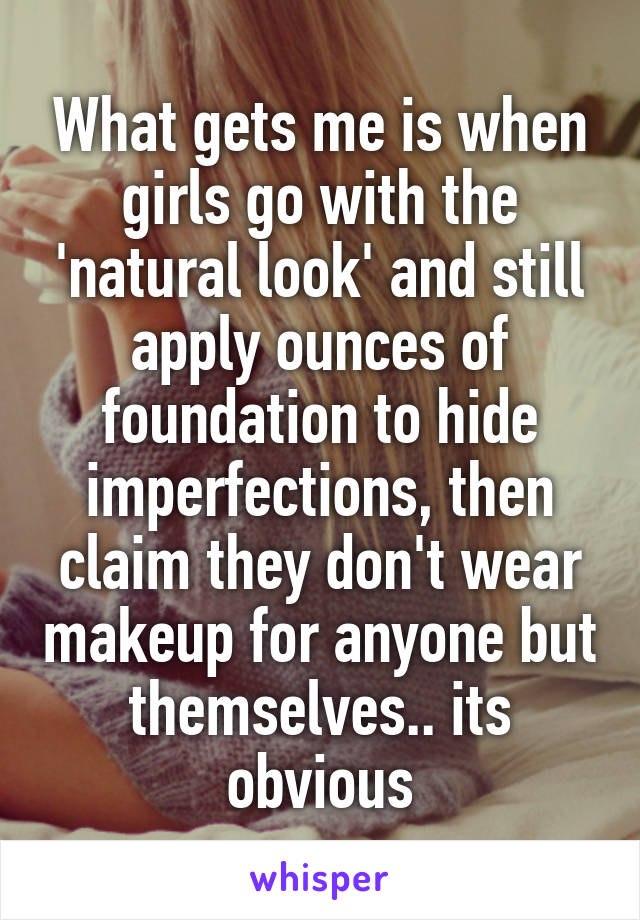What gets me is when girls go with the 'natural look' and still apply ounces of foundation to hide imperfections, then claim they don't wear makeup for anyone but themselves.. its obvious