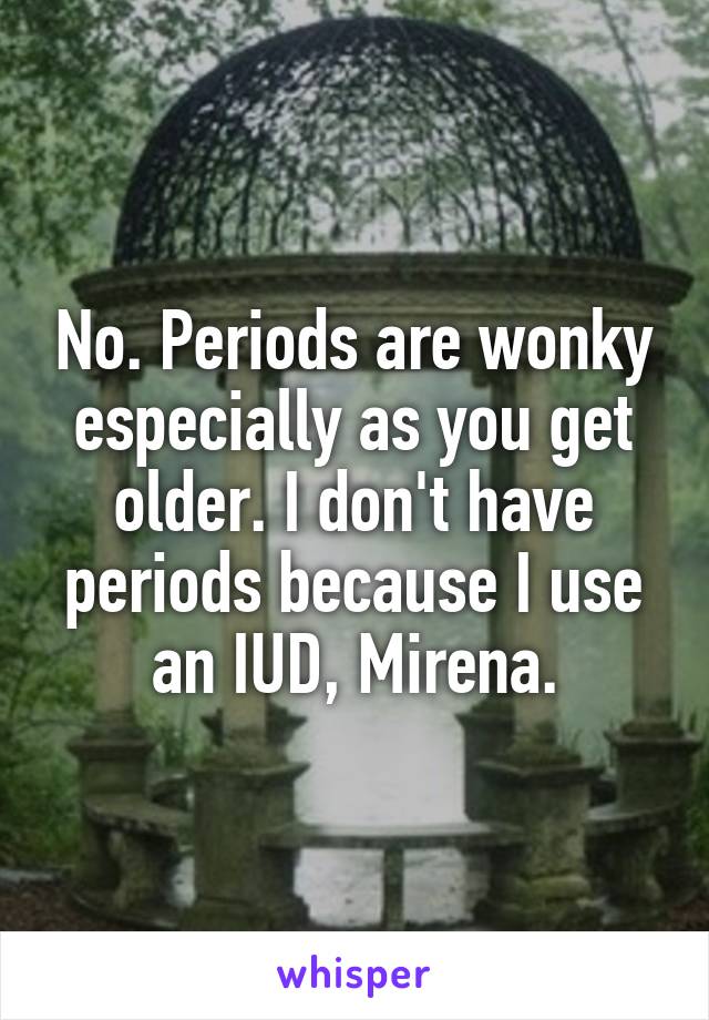 No. Periods are wonky especially as you get older. I don't have periods because I use an IUD, Mirena.