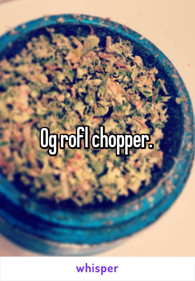 Og rofl chopper. 