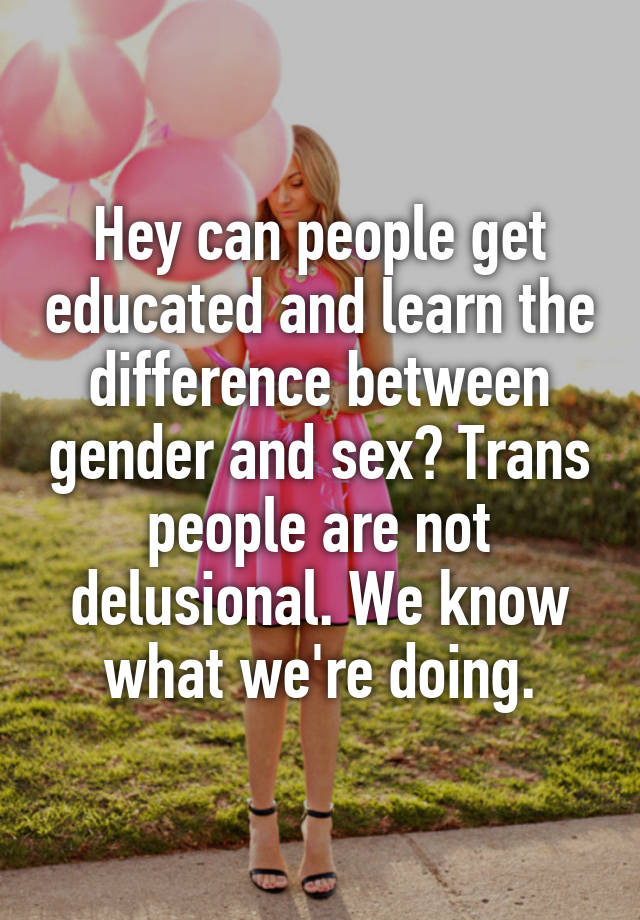 Hey Can People Get Educated And Learn The Difference Between Gender And Sex Trans People Are