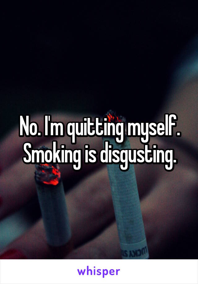 No. I'm quitting myself. Smoking is disgusting.