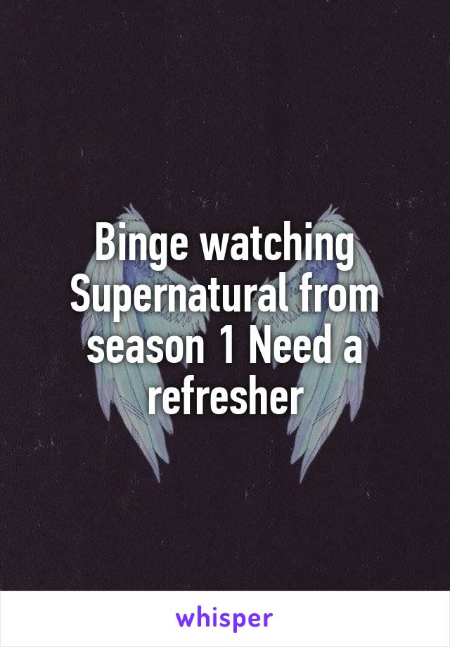 Binge watching Supernatural from season 1 Need a refresher