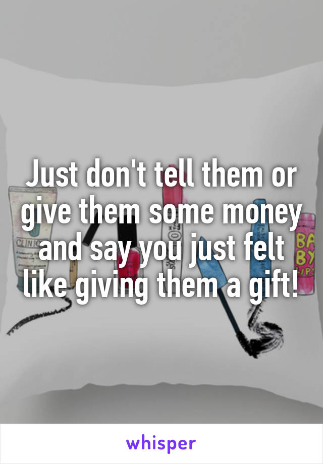 Just don't tell them or give them some money and say you just felt like giving them a gift!