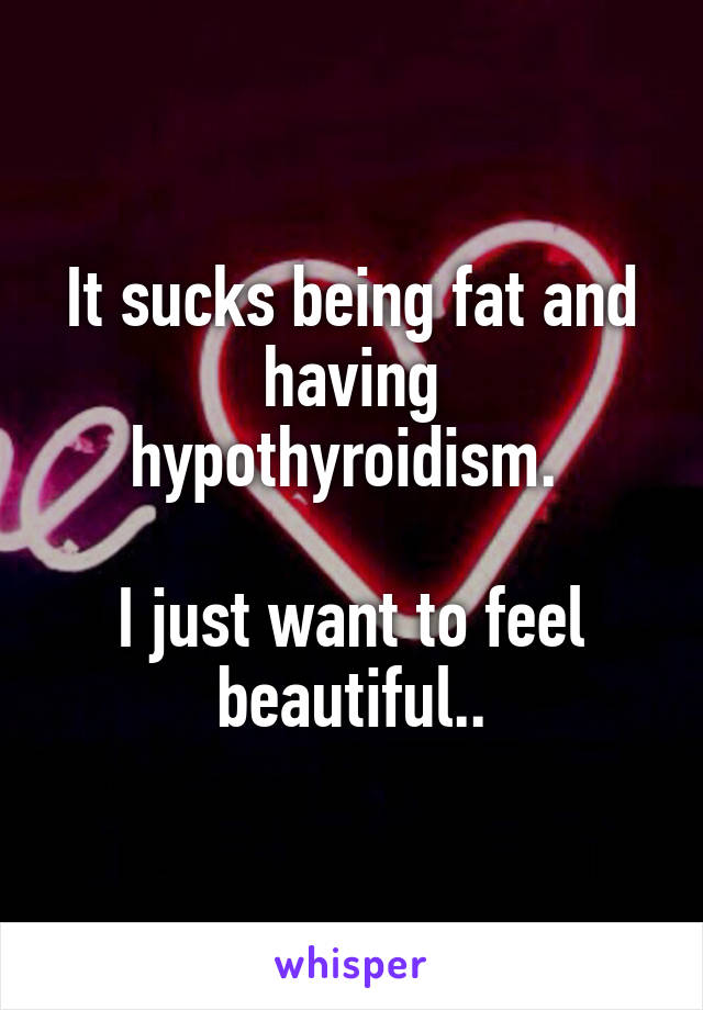 It sucks being fat and having hypothyroidism. 

I just want to feel beautiful..