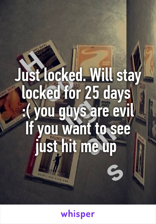 Just locked. Will stay locked for 25 days 
:( you guys are evil
If you want to see just hit me up 