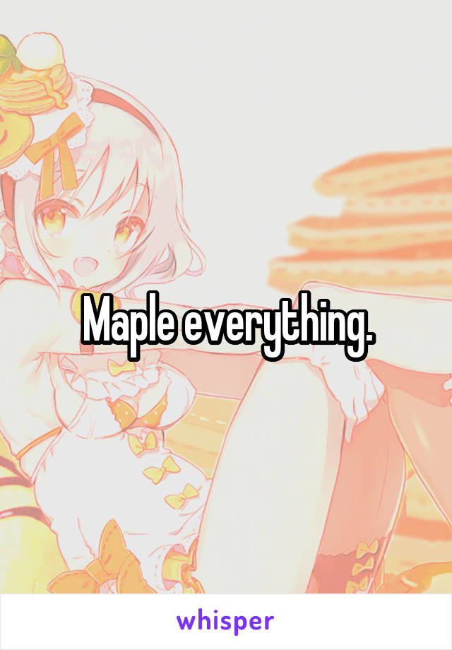 Maple everything.