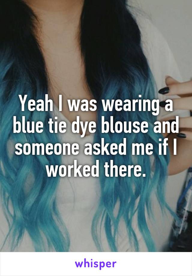 Yeah I was wearing a blue tie dye blouse and someone asked me if I worked there.