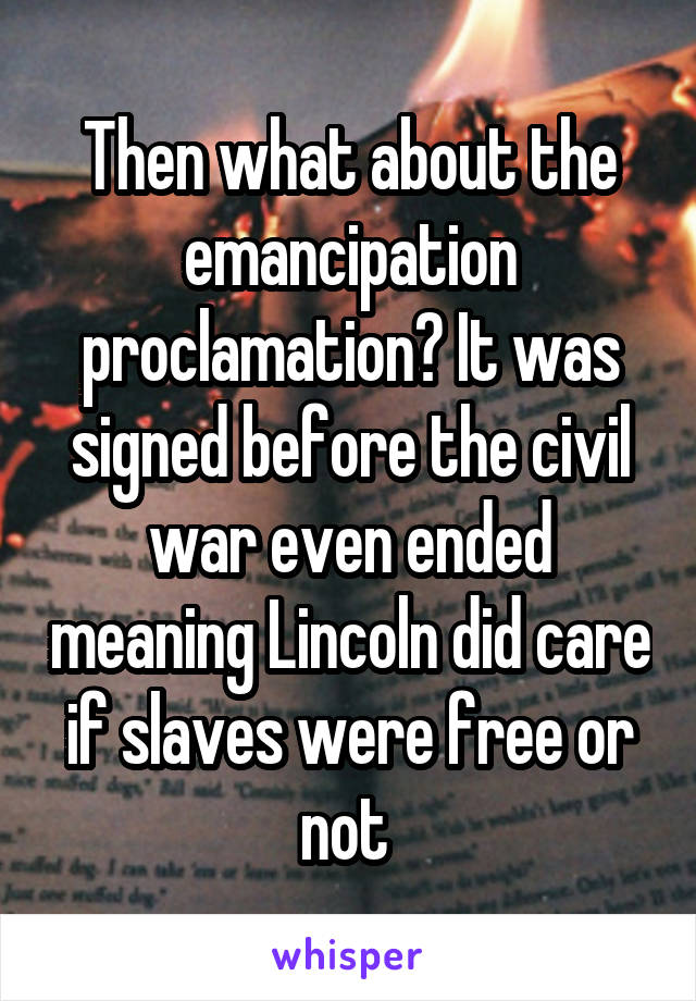 Then what about the emancipation proclamation? It was signed before the civil war even ended meaning Lincoln did care if slaves were free or not 