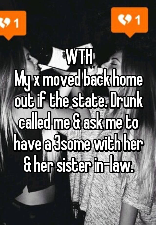 WTH
My x moved back home out if the state. Drunk called me & ask me to have a 3some with her & her sister in-law.