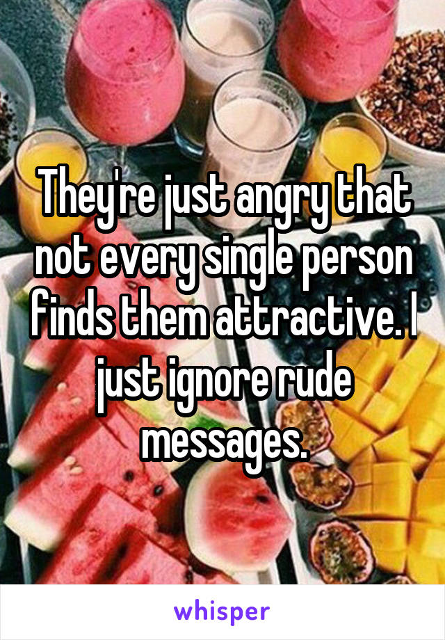 They're just angry that not every single person finds them attractive. I just ignore rude messages.