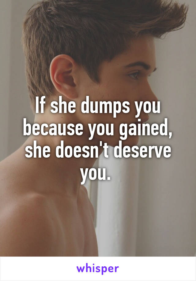 If she dumps you because you gained, she doesn't deserve you. 