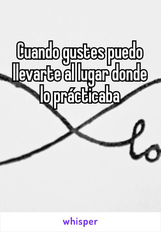 Cuando gustes puedo llevarte al lugar donde lo prácticaba