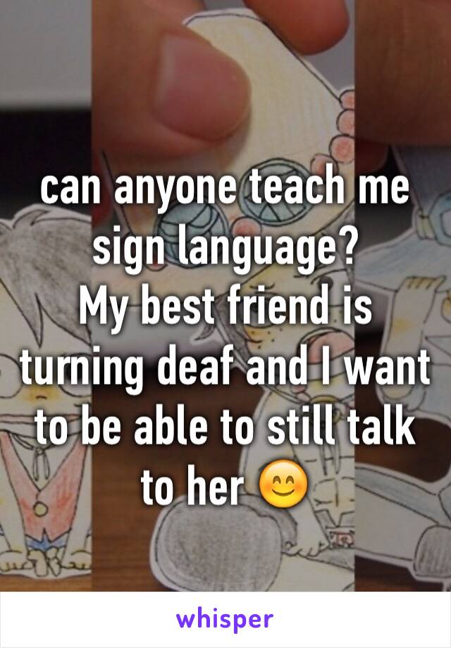 can anyone teach me sign language? 
My best friend is turning deaf and I want to be able to still talk to her 😊