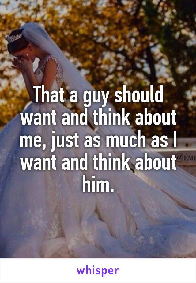 That a guy should want and think about me, just as much as I want and think about him.
