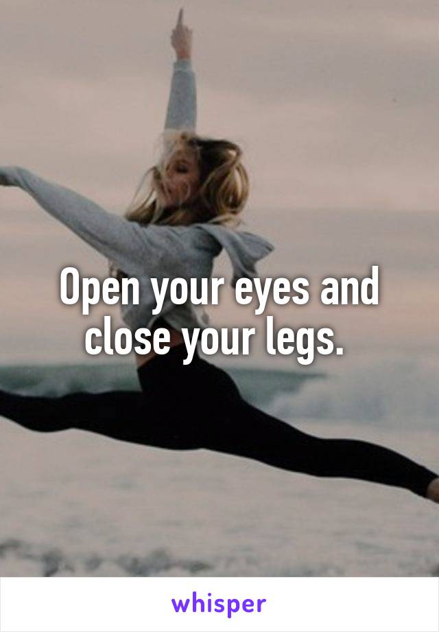 Open your eyes and close your legs. 