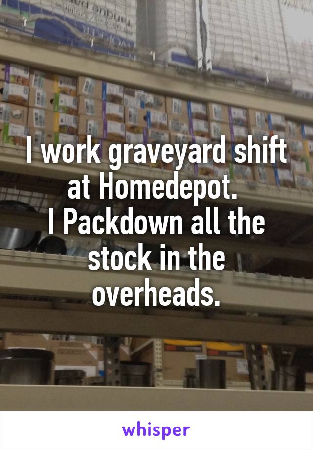 I work graveyard shift at Homedepot. 
I Packdown all the stock in the overheads.