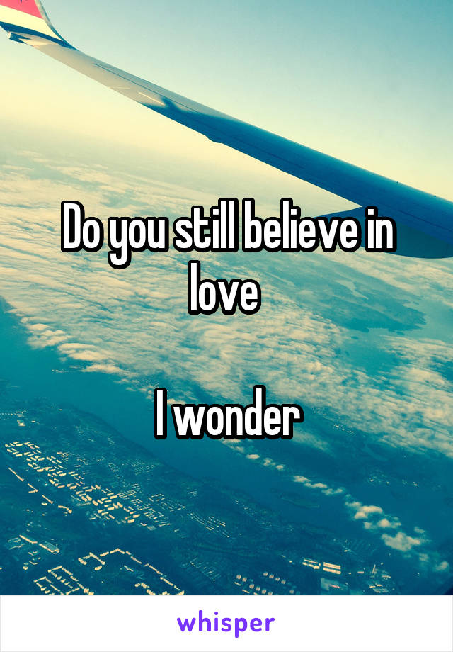 Do you still believe in love 

I wonder