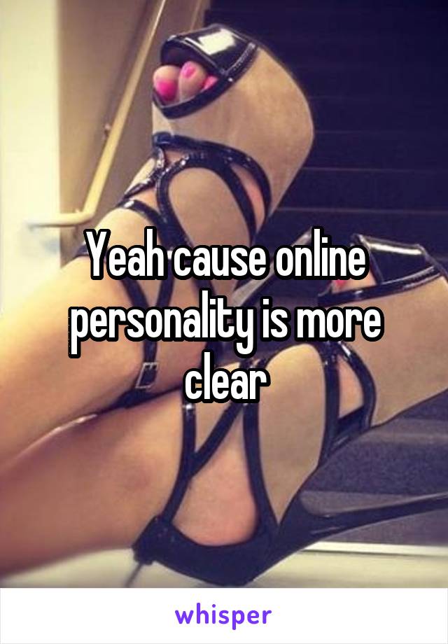Yeah cause online personality is more clear