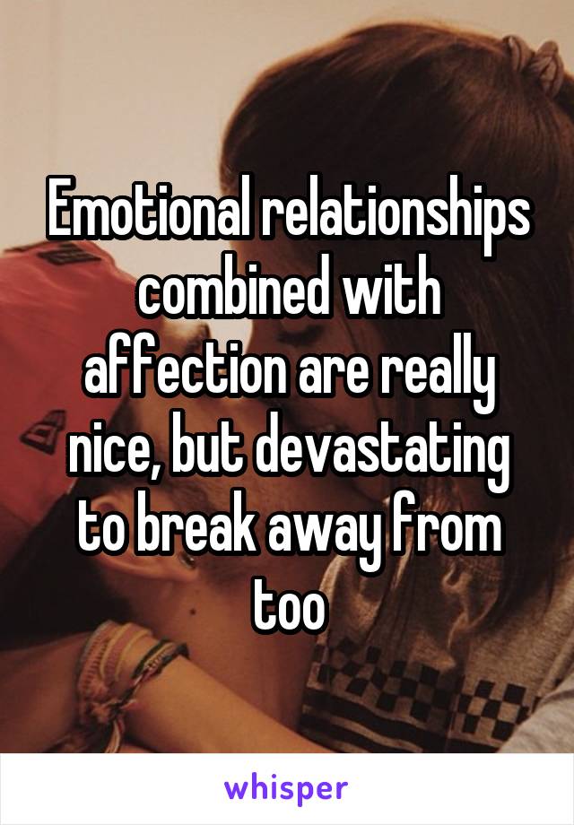Emotional relationships combined with affection are really nice, but devastating to break away from too