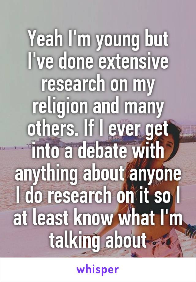 Yeah I'm young but I've done extensive research on my religion and many others. If I ever get into a debate with anything about anyone I do research on it so I at least know what I'm talking about