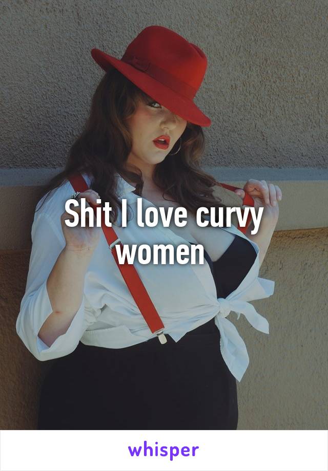 Shit I love curvy women 