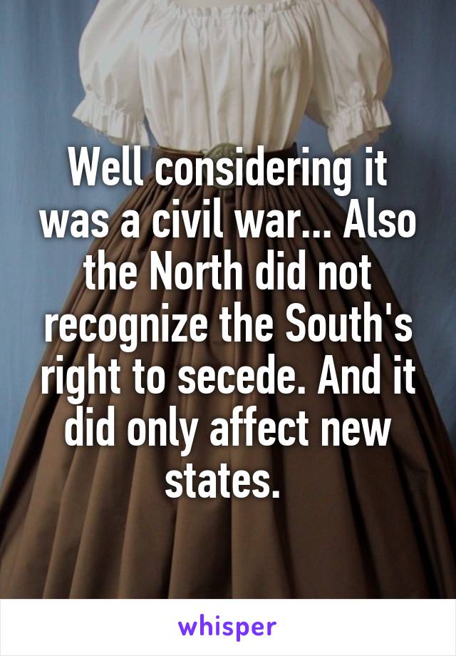 Well considering it was a civil war... Also the North did not recognize the South's right to secede. And it did only affect new states. 