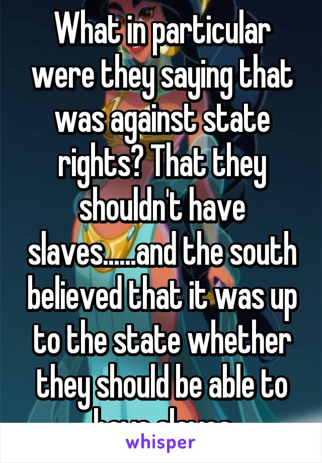 What in particular were they saying that was against state rights? That they shouldn't have slaves......and the south believed that it was up to the state whether they should be able to have slaves