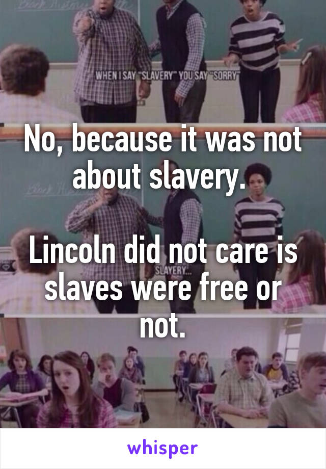 No, because it was not about slavery. 

Lincoln did not care is slaves were free or not.