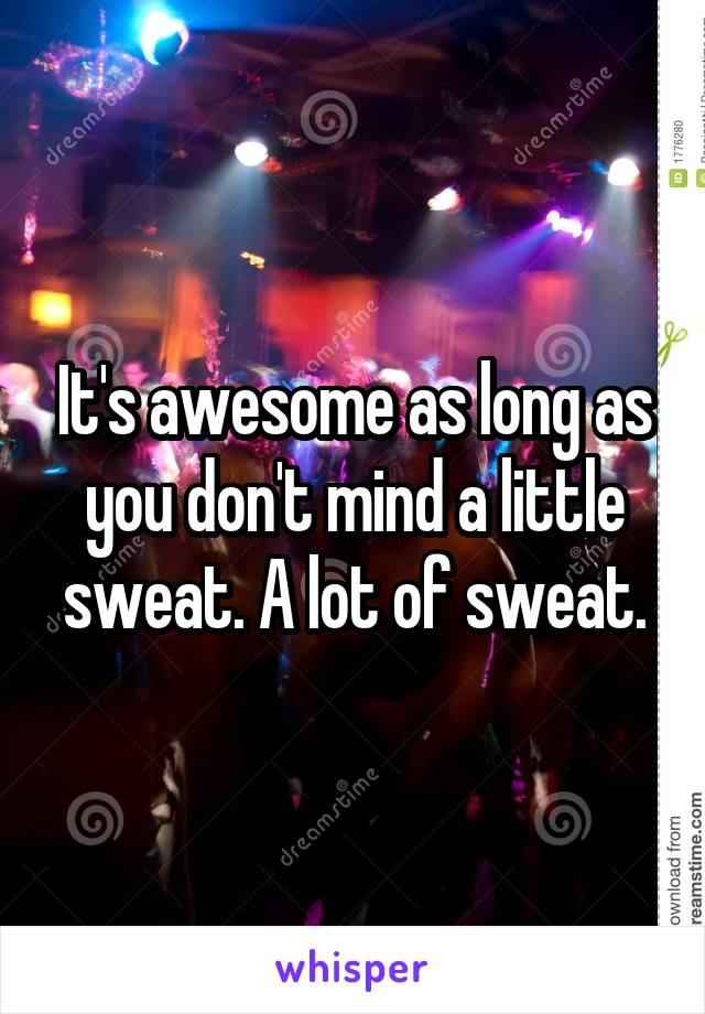 It's awesome as long as you don't mind a little sweat. A lot of sweat.