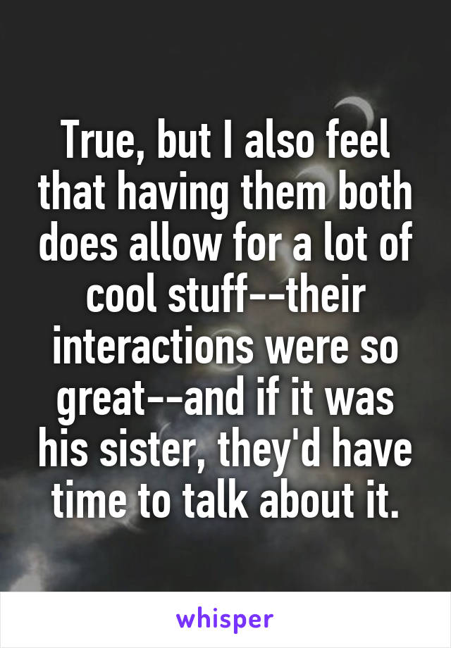 True, but I also feel that having them both does allow for a lot of cool stuff--their interactions were so great--and if it was his sister, they'd have time to talk about it.