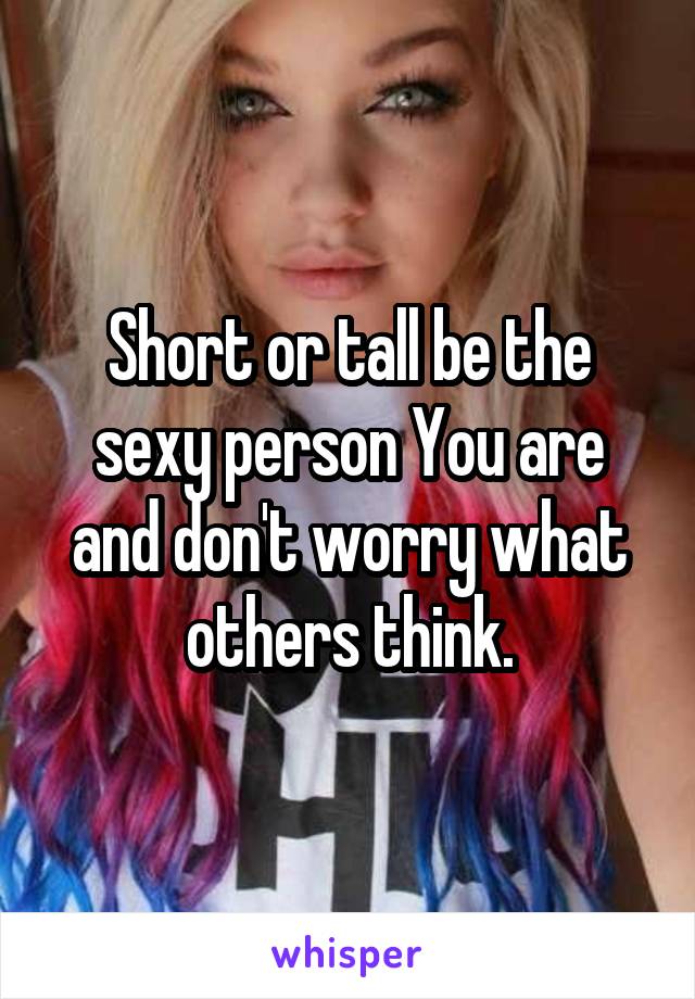 Short or tall be the sexy person You are and don't worry what others think.