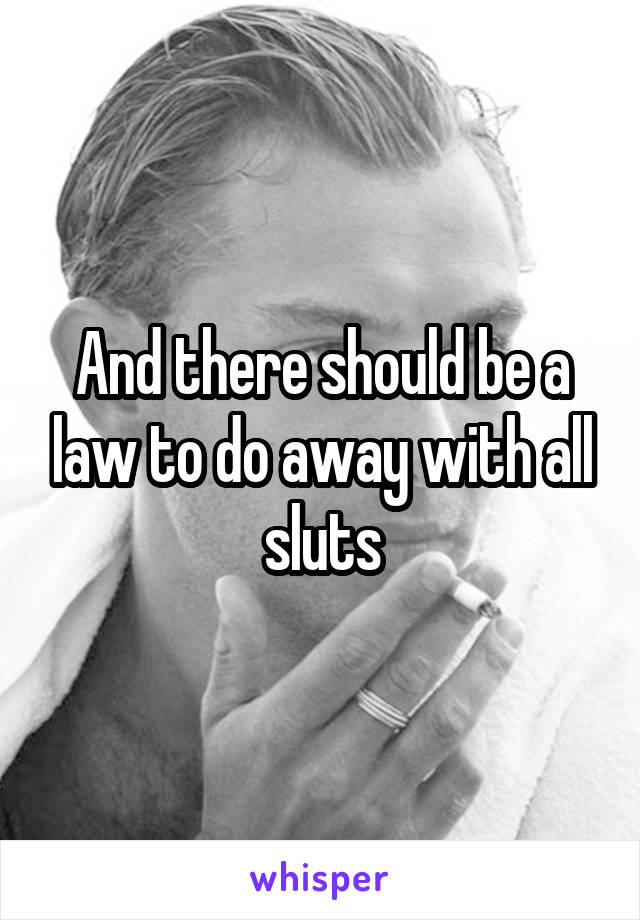 And there should be a law to do away with all sluts