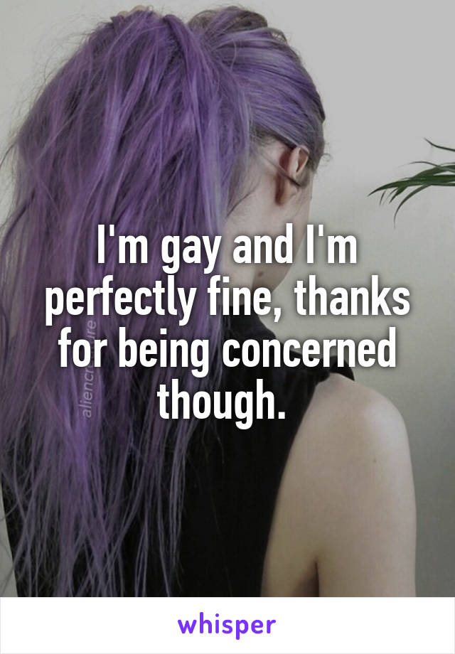 I'm gay and I'm perfectly fine, thanks for being concerned though. 