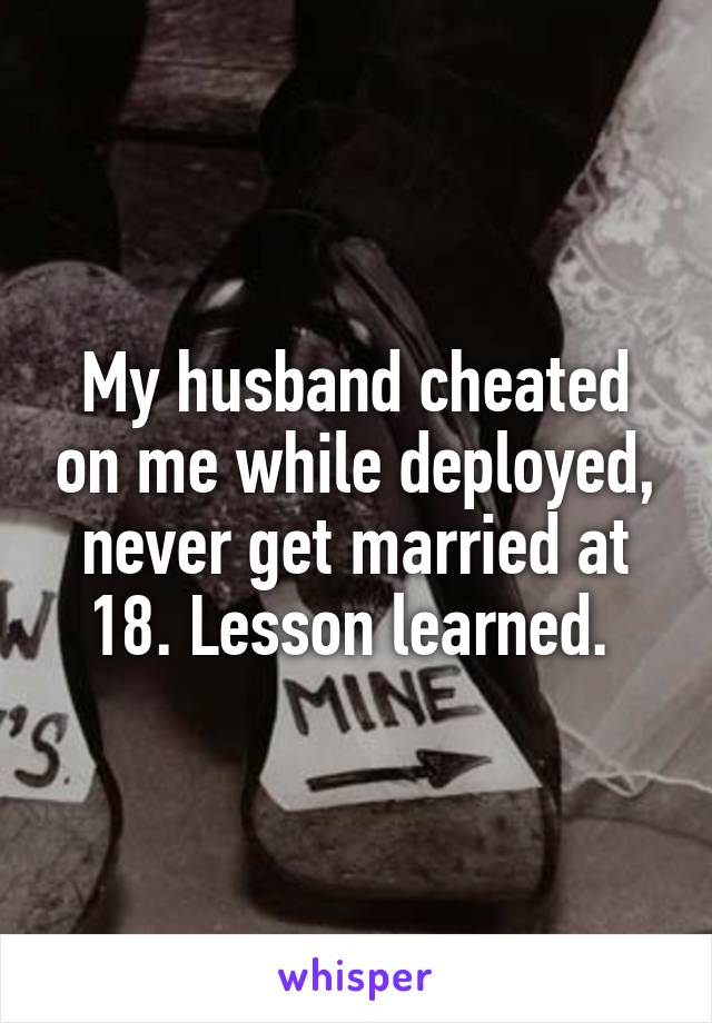My husband cheated on me while deployed, never get married at 18. Lesson learned. 