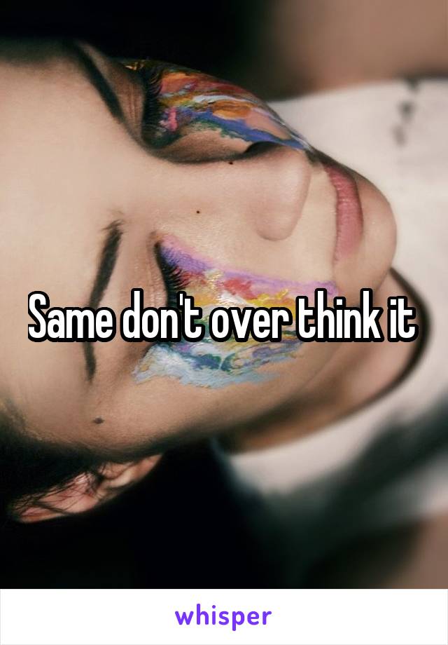 Same don't over think it 