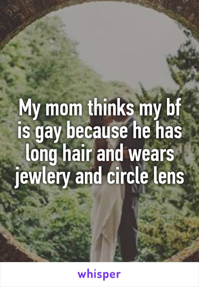 My mom thinks my bf is gay because he has long hair and wears jewlery and circle lens