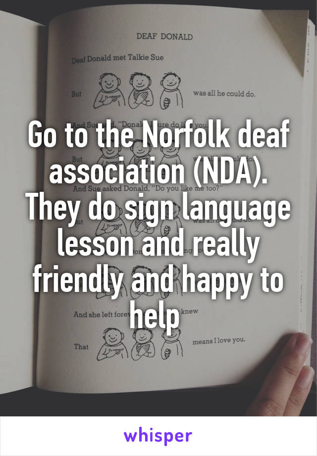 Go to the Norfolk deaf association (NDA). They do sign language lesson and really friendly and happy to help 