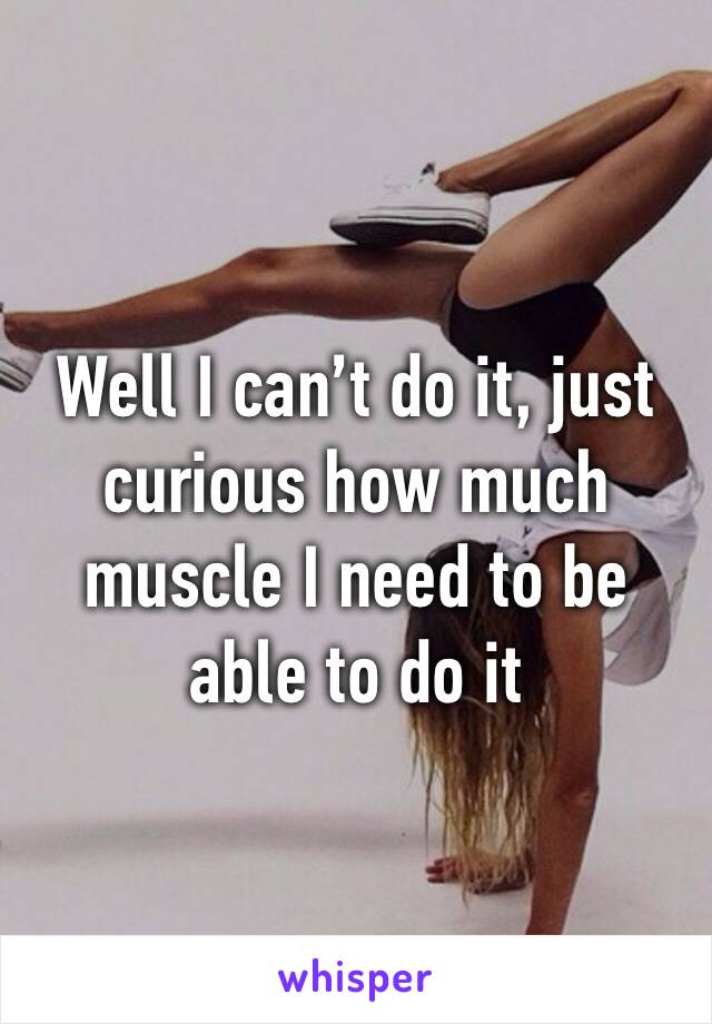 Well I can’t do it, just curious how much muscle I need to be able to do it