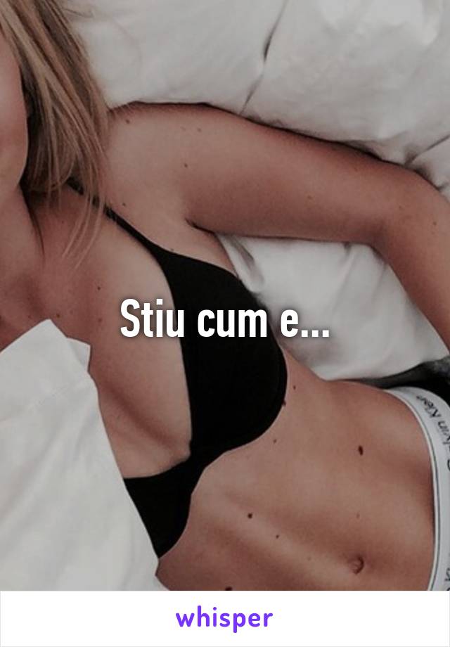 Stiu cum e...