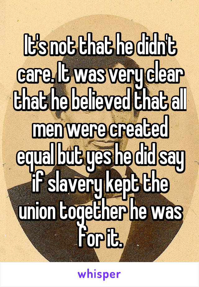 It's not that he didn't care. It was very clear that he believed that all men were created equal but yes he did say if slavery kept the union together he was for it.