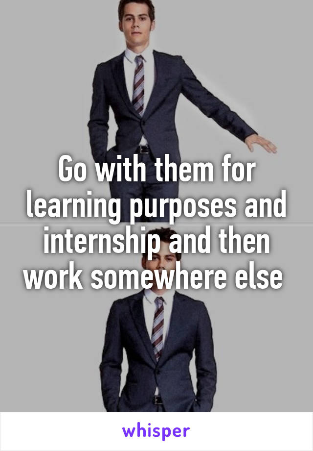 Go with them for learning purposes and internship and then work somewhere else 