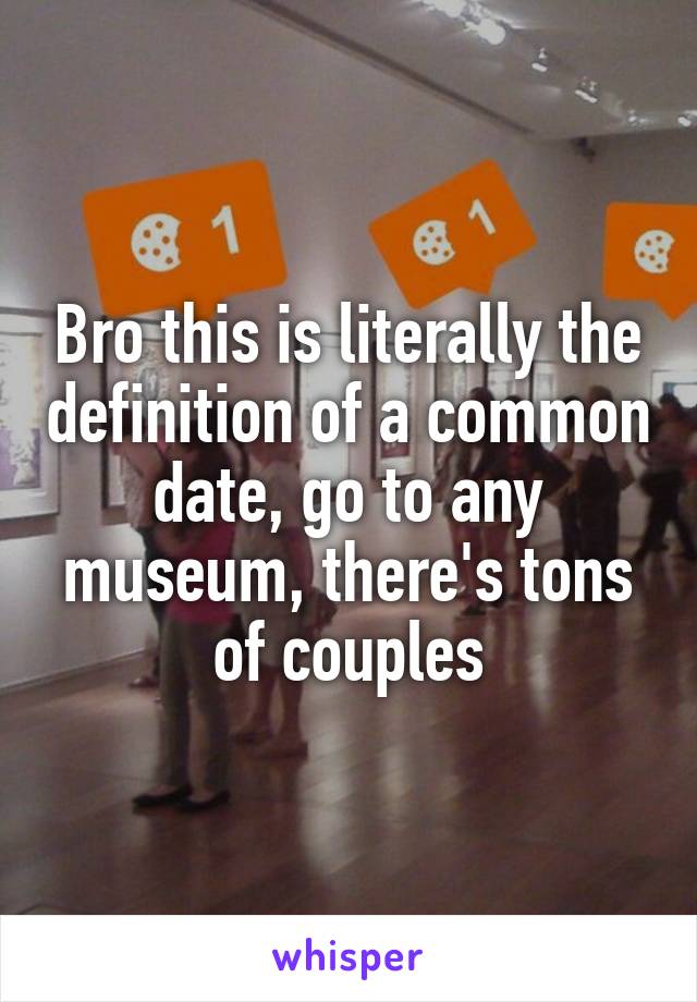 Bro this is literally the definition of a common date, go to any museum, there's tons of couples