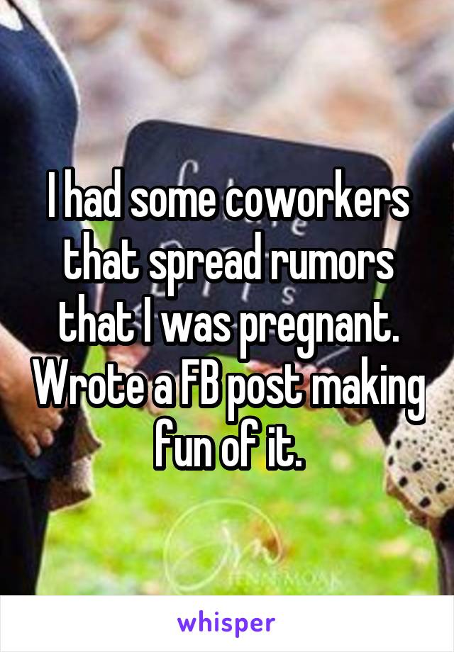 I had some coworkers that spread rumors that I was pregnant. Wrote a FB post making fun of it.