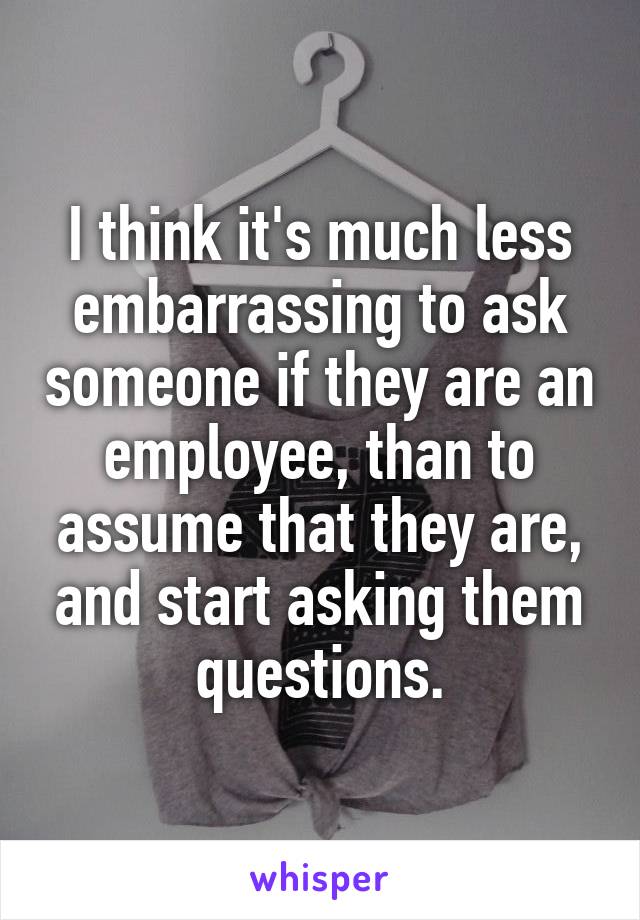 I think it's much less embarrassing to ask someone if they are an employee, than to assume that they are, and start asking them questions.
